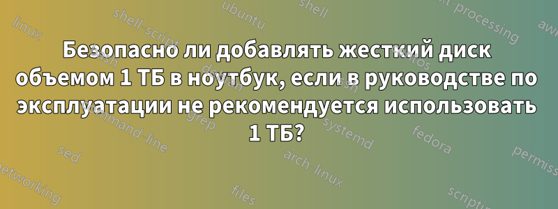 Безопасно ли добавлять жесткий диск объемом 1 ТБ в ноутбук, если в руководстве по эксплуатации не рекомендуется использовать 1 ТБ?