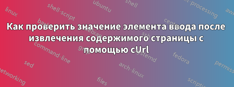 Как проверить значение элемента ввода после извлечения содержимого страницы с помощью cUrl