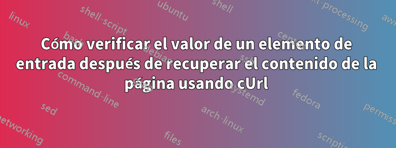 Cómo verificar el valor de un elemento de entrada después de recuperar el contenido de la página usando cUrl