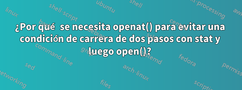 ¿Por qué se necesita openat() para evitar una condición de carrera de dos pasos con stat y luego open()?