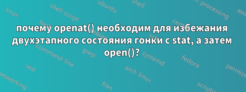 почему openat() необходим для избежания двухэтапного состояния гонки с stat, а затем open()?