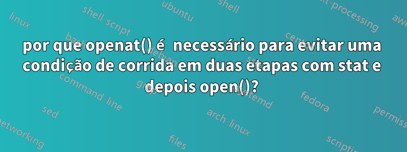 por que openat() é necessário para evitar uma condição de corrida em duas etapas com stat e depois open()?