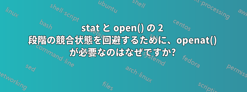 stat と open() の 2 段階の競合状態を回避するために、openat() が必要なのはなぜですか?