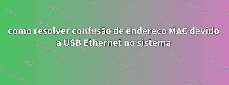 como resolver confusão de endereço MAC devido a USB Ethernet no sistema