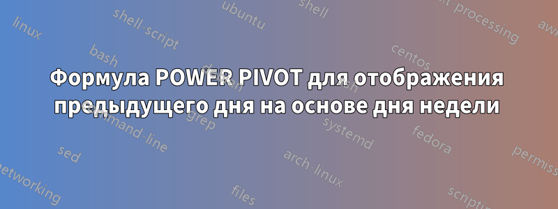 Формула POWER PIVOT для отображения предыдущего дня на основе дня недели