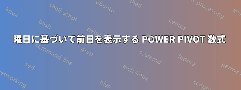 曜日に基づいて前日を表示する POWER PIVOT 数式