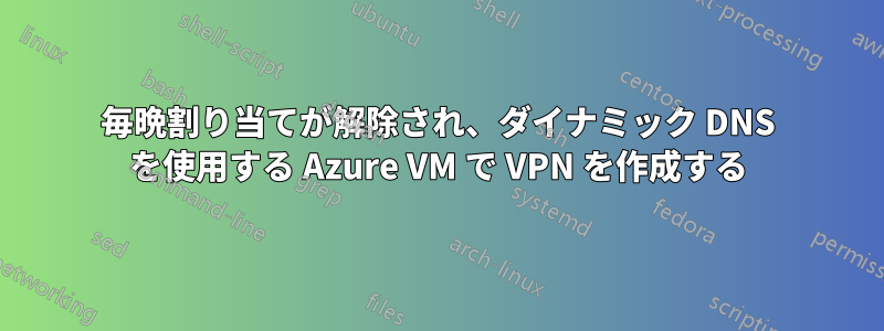 毎晩割り当てが解除され、ダイナミック DNS を使用する Azure VM で VPN を作成する