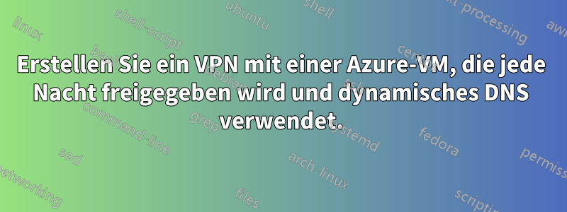 Erstellen Sie ein VPN mit einer Azure-VM, die jede Nacht freigegeben wird und dynamisches DNS verwendet.