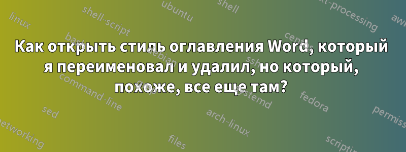 Как открыть стиль оглавления Word, который я переименовал и удалил, но который, похоже, все еще там?