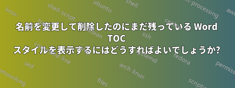 名前を変更して削除したのにまだ残っている Word TOC スタイルを表示するにはどうすればよいでしょうか?