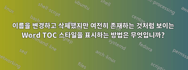 이름을 변경하고 삭제했지만 여전히 존재하는 것처럼 보이는 Word TOC 스타일을 표시하는 방법은 무엇입니까?