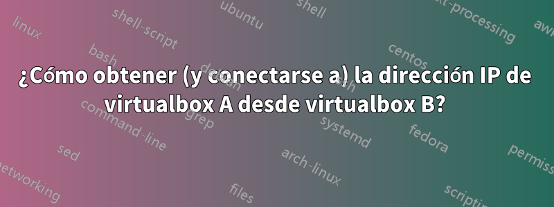 ¿Cómo obtener (y conectarse a) la dirección IP de virtualbox A desde virtualbox B?