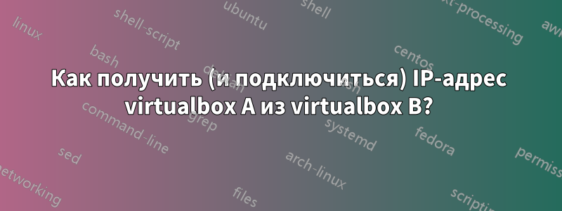 Как получить (и подключиться) IP-адрес virtualbox A из virtualbox B?