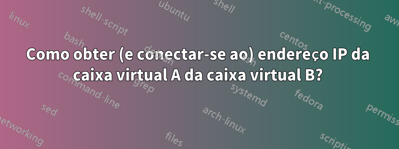 Como obter (e conectar-se ao) endereço IP da caixa virtual A da caixa virtual B?