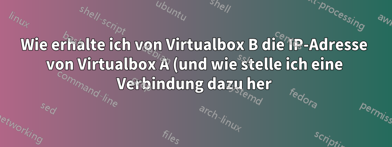 Wie erhalte ich von Virtualbox B die IP-Adresse von Virtualbox A (und wie stelle ich eine Verbindung dazu her)?