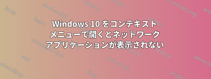 Windows 10 をコンテキスト メニューで開くとネットワーク アプリケーションが表示されない