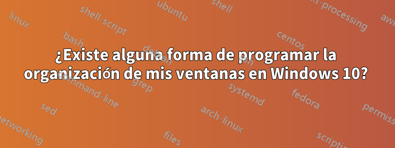 ¿Existe alguna forma de programar la organización de mis ventanas en Windows 10?