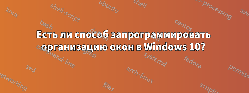 Есть ли способ запрограммировать организацию окон в Windows 10?