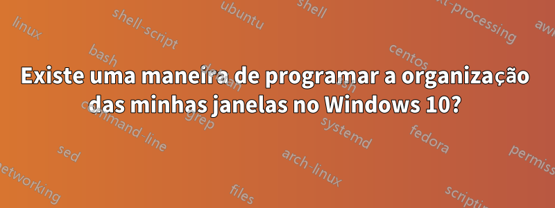 Existe uma maneira de programar a organização das minhas janelas no Windows 10?