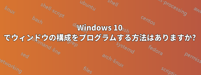 Windows 10 でウィンドウの構成をプログラムする方法はありますか?