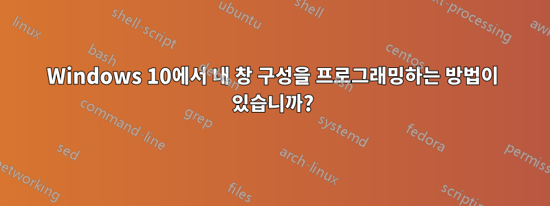 Windows 10에서 내 창 구성을 프로그래밍하는 방법이 있습니까?