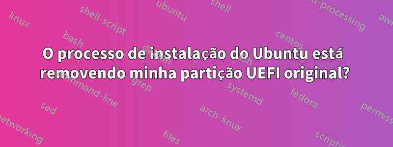 O processo de instalação do Ubuntu está removendo minha partição UEFI original?