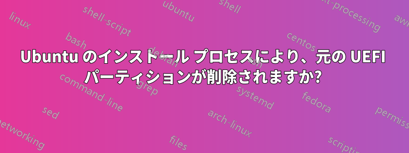 Ubuntu のインストール プロセスにより、元の UEFI パーティションが削除されますか?