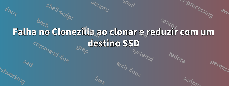 Falha no Clonezilla ao clonar e reduzir com um destino SSD