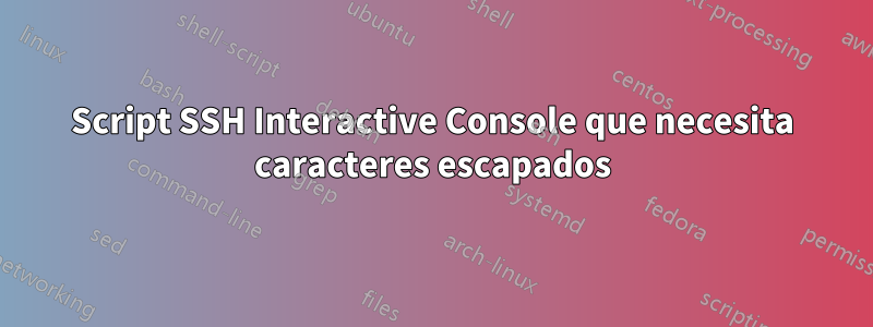 Script SSH Interactive Console que necesita caracteres escapados