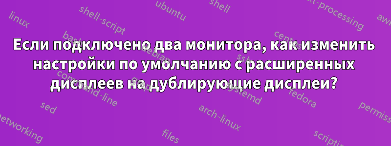 Если подключено два монитора, как изменить настройки по умолчанию с расширенных дисплеев на дублирующие дисплеи?