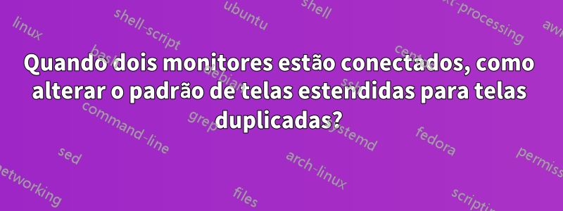 Quando dois monitores estão conectados, como alterar o padrão de telas estendidas para telas duplicadas?