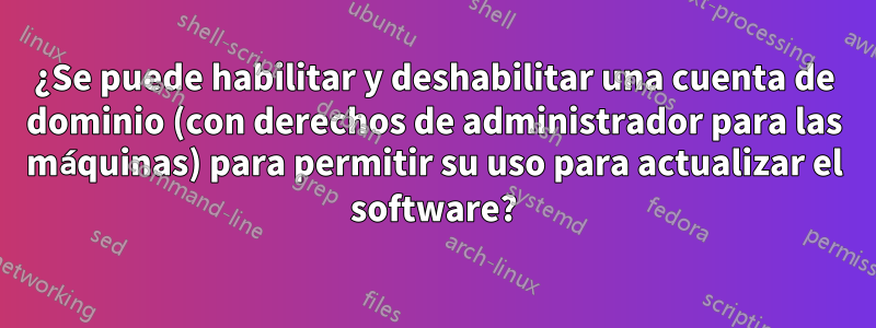 ¿Se puede habilitar y deshabilitar una cuenta de dominio (con derechos de administrador para las máquinas) para permitir su uso para actualizar el software?