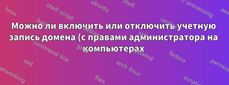 Можно ли включить или отключить учетную запись домена (с правами администратора на компьютерах), чтобы ее можно было использовать для обновления программного обеспечения?
