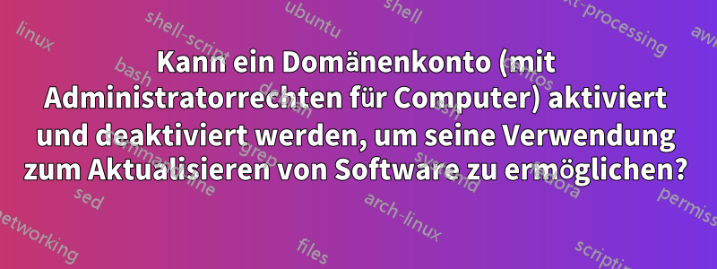 Kann ein Domänenkonto (mit Administratorrechten für Computer) aktiviert und deaktiviert werden, um seine Verwendung zum Aktualisieren von Software zu ermöglichen?