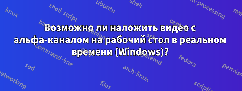 Возможно ли наложить видео с альфа-каналом на рабочий стол в реальном времени (Windows)?