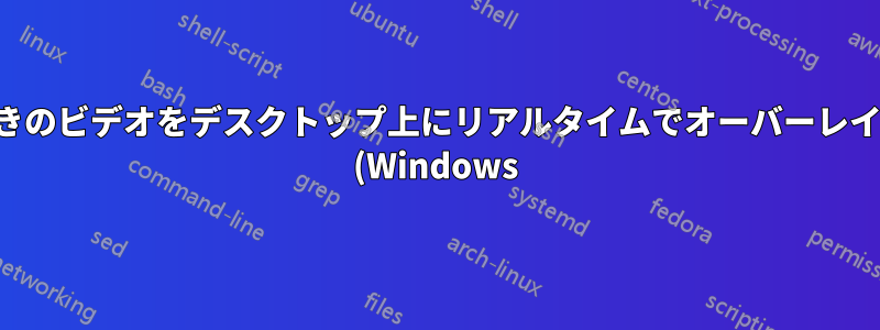 アルファチャンネル付きのビデオをデスクトップ上にリアルタイムでオーバーレイすることは可能ですか (Windows)?