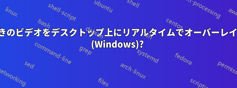 アルファチャンネル付きのビデオをデスクトップ上にリアルタイムでオーバーレイすることは可能ですか (Windows)?