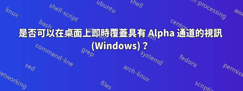 是否可以在桌面上即時覆蓋具有 Alpha 通道的視訊 (Windows)？