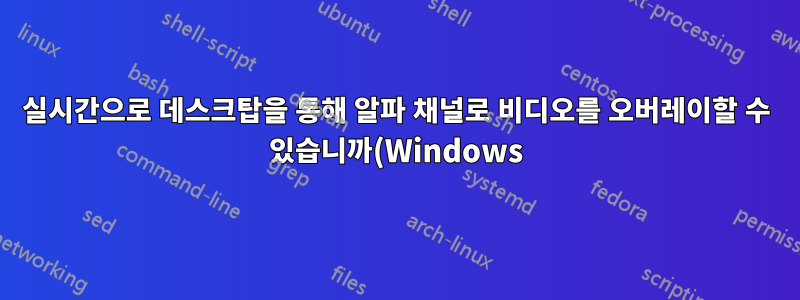 실시간으로 데스크탑을 통해 알파 채널로 비디오를 오버레이할 수 있습니까(Windows)?