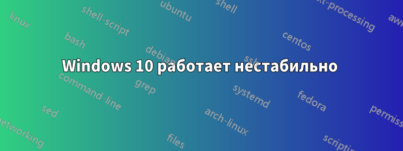 Windows 10 работает нестабильно