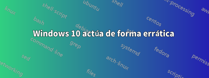 Windows 10 actúa de forma errática