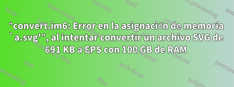 "convert.im6: Error en la asignación de memoria `a.svg'", al intentar convertir un archivo SVG de 691 KB a EPS con 100 GB de RAM