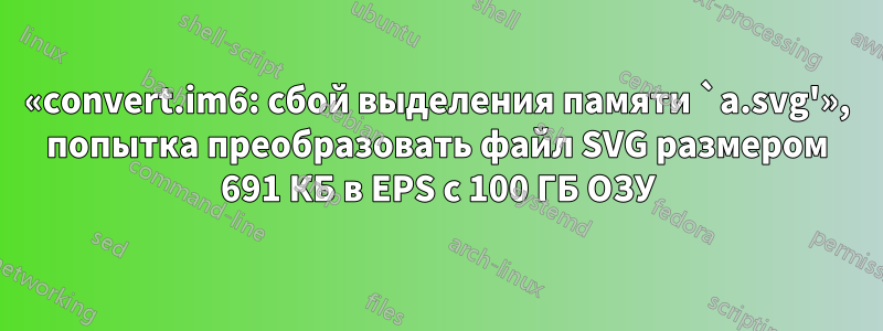 «convert.im6: сбой выделения памяти `a.svg'», попытка преобразовать файл SVG размером 691 КБ в EPS с 100 ГБ ОЗУ