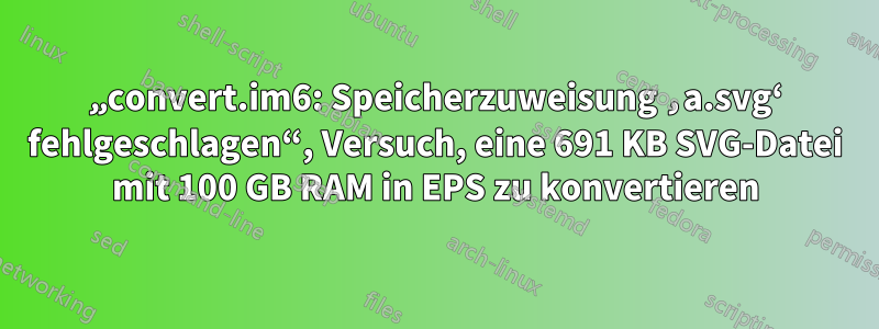 „convert.im6: Speicherzuweisung ‚a.svg‘ fehlgeschlagen“, Versuch, eine 691 KB SVG-Datei mit 100 GB RAM in EPS zu konvertieren