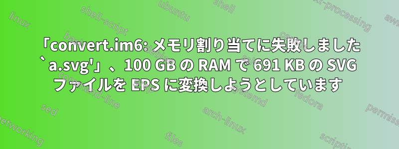 「convert.im6: メモリ割り当てに失敗しました `a.svg'」、100 GB の RAM で 691 KB の SVG ファイルを EPS に変換しようとしています