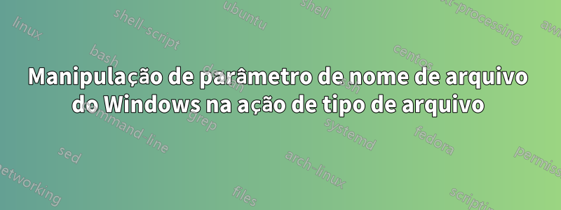 Manipulação de parâmetro de nome de arquivo do Windows na ação de tipo de arquivo