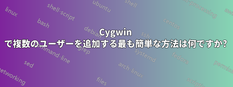 Cygwin で複数のユーザーを追加する最も簡単な方法は何ですか?