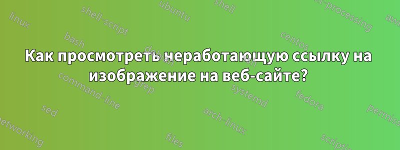 Как просмотреть неработающую ссылку на изображение на веб-сайте?