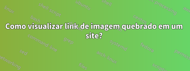 Como visualizar link de imagem quebrado em um site?