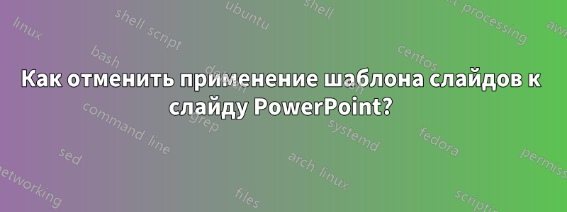 Как отменить применение шаблона слайдов к слайду PowerPoint?